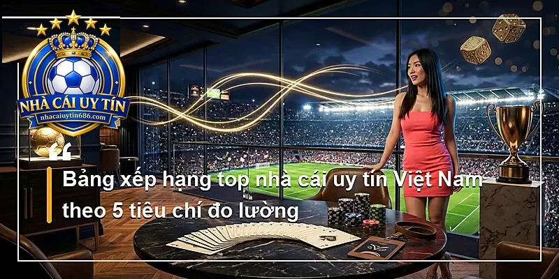 Bảng xếp hạng top nhà cái uy tín Việt Nam theo 5 tiêu chí đo lường