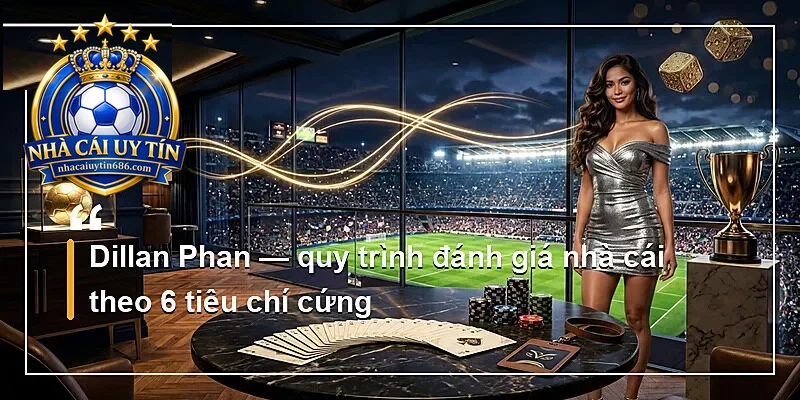 Dillan Phan — quy trình đánh giá nhà cái theo 6 tiêu chí cứng