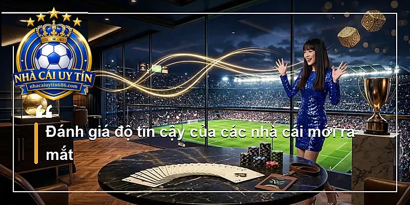 Đánh giá độ tin cậy của các nhà cái mới ra mắt